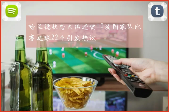 哈兰德状态火热连续10场国家队比赛进球22个引发热议
