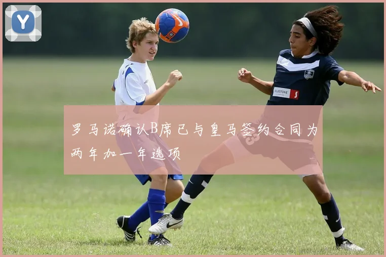 罗马诺确认B席已与皇马签约合同为两年加一年选项