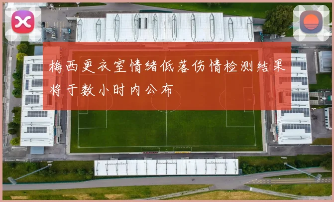 梅西更衣室情绪低落伤情检测结果将于数小时内公布