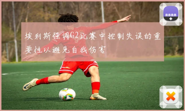 埃利斯强调G2比赛中控制失误的重要性以避免自我伤害