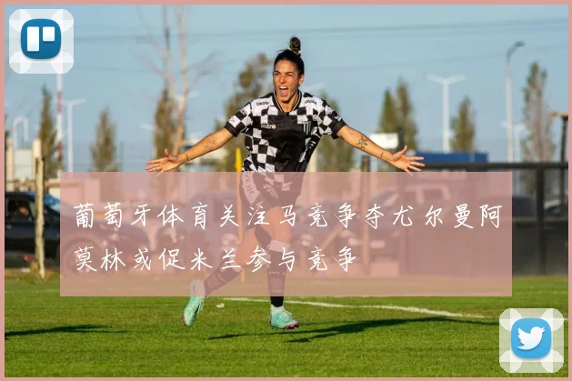 葡萄牙体育关注马竞争夺尤尔曼阿莫林或促米兰参与竞争