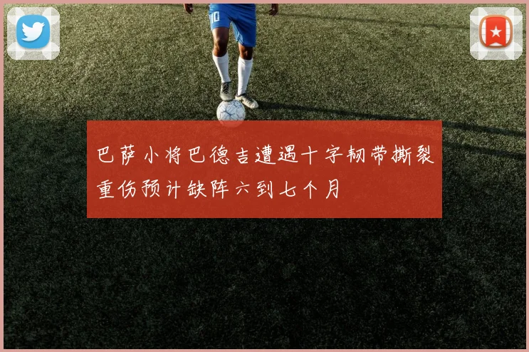 巴萨小将巴德吉遭遇十字韧带撕裂重伤预计缺阵六到七个月