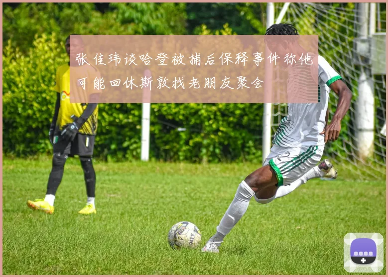 张佳玮谈哈登被捕后保释事件称他可能回休斯敦找老朋友聚会