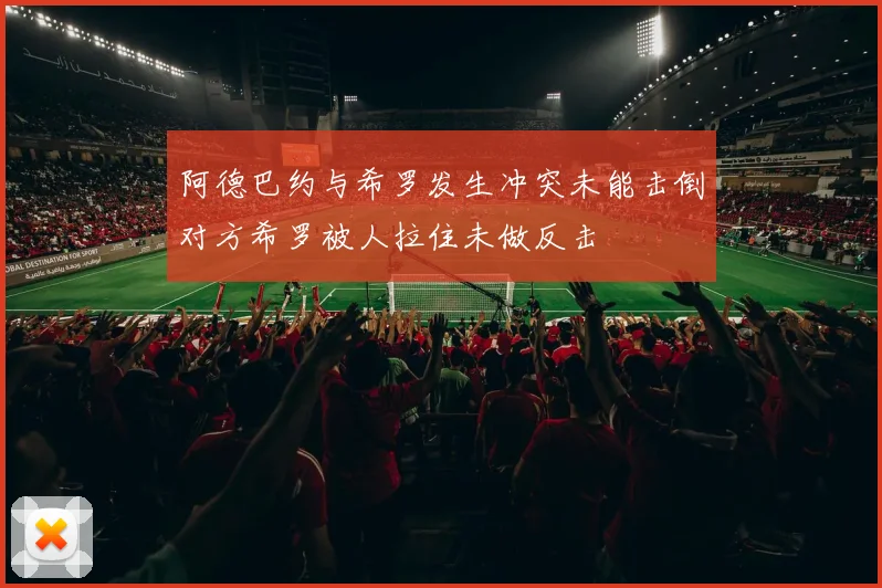 阿德巴约与希罗发生冲突未能击倒对方希罗被人拉住未做反击