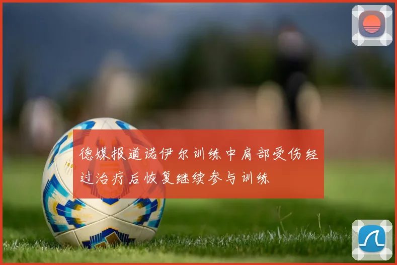 德媒报道诺伊尔训练中肩部受伤经过治疗后恢复继续参与训练
