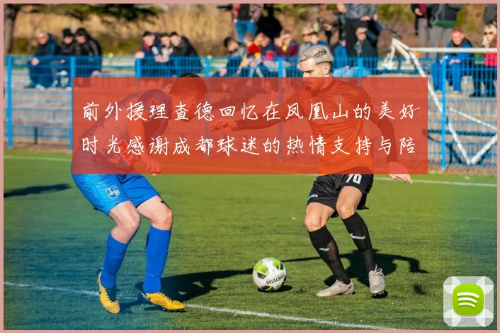 前外援理查德回忆在凤凰山的美好时光感谢成都球迷的热情支持与陪伴