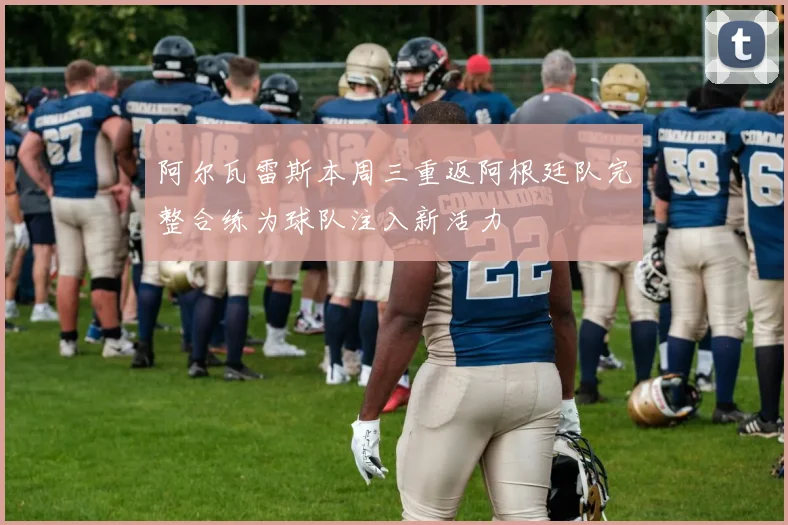 阿尔瓦雷斯本周三重返阿根廷队完整合练为球队注入新活力