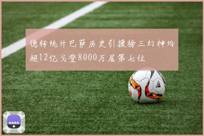 德转统计巴萨历史引援榜三幻神均超12亿戈登8000万居第七位