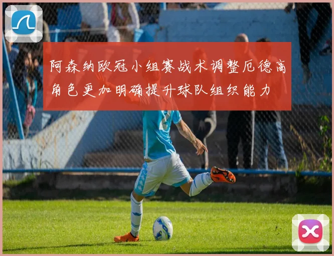 阿森纳欧冠小组赛战术调整厄德高角色更加明确提升球队组织能力