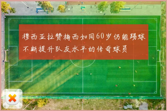 穆西亚拉赞梅西如同60岁仍能踢球不断提升队友水平的传奇球员