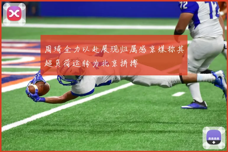周琦全力以赴展现归属感京媒称其超负荷运转为北京拼搏