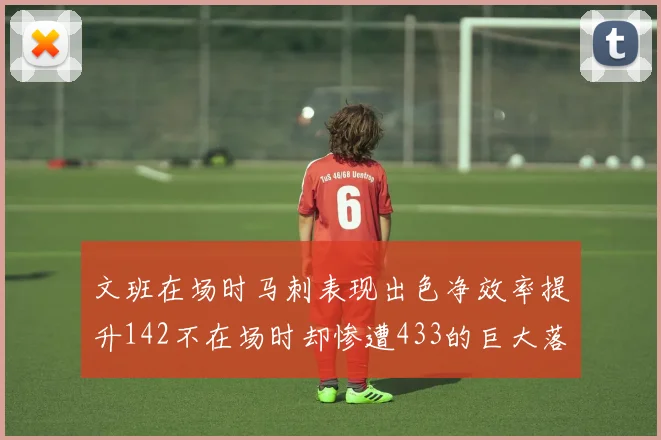 文班在场时马刺表现出色净效率提升142不在场时却惨遭433的巨大落差