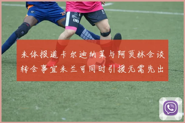 米体报道卡尔迪纳莱与阿莫林会谈转会事宜米兰可同时引援无需先出售球员