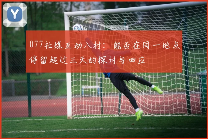 077社媒互动八村：能否在同一地点停留超过三天的探讨与回应