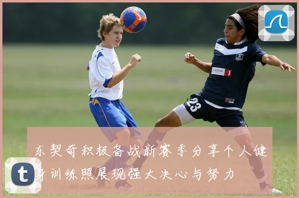 东契奇积极备战新赛季分享个人健身训练照展现强大决心与努力