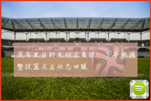 莫布里分析米切尔表现：下半场调整投篮点后状态回暖