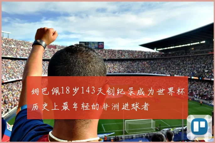 姆巴佩18岁143天创纪录成为世界杯历史上最年轻的非洲进球者