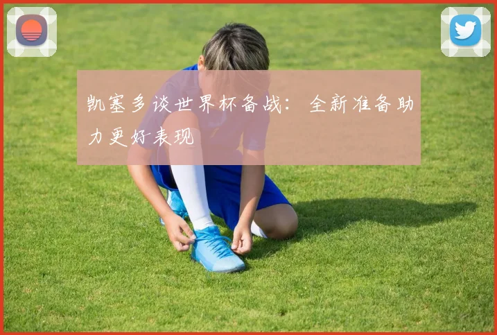 凯塞多谈世界杯备战：全新准备助力更好表现
