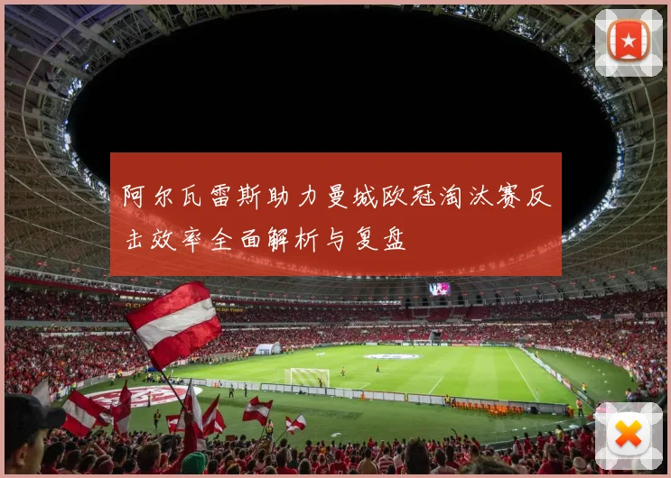 阿尔瓦雷斯助力曼城欧冠淘汰赛反击效率全面解析与复盘