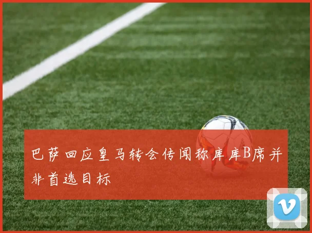巴萨回应皇马转会传闻称库库B席并非首选目标