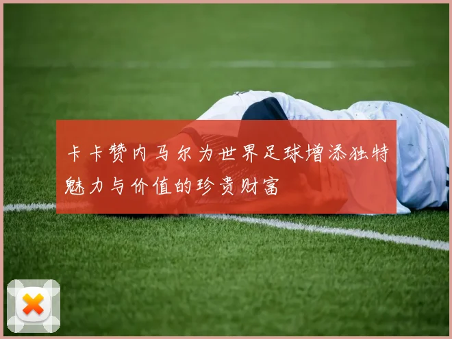 卡卡赞内马尔为世界足球增添独特魅力与价值的珍贵财富