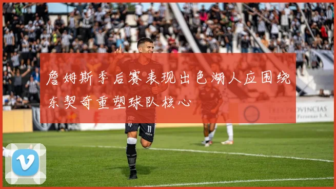 詹姆斯季后赛表现出色湖人应围绕东契奇重塑球队核心