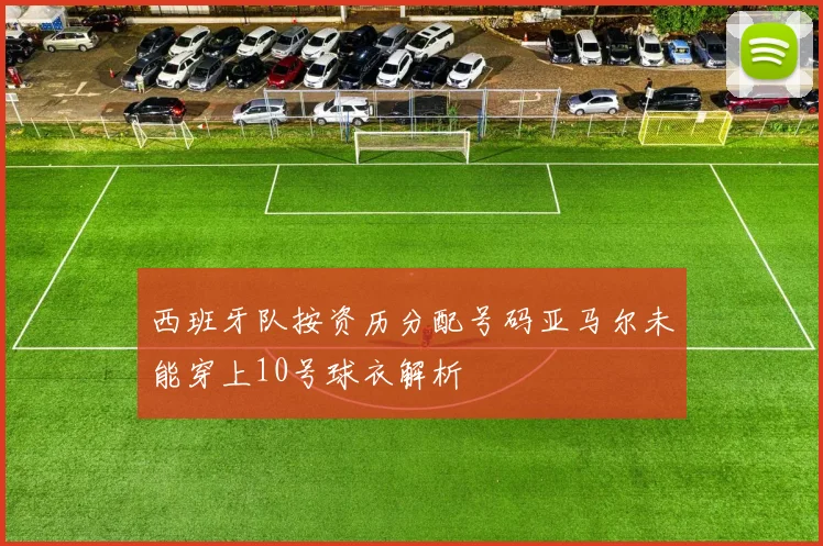 西班牙队按资历分配号码亚马尔未能穿上10号球衣解析