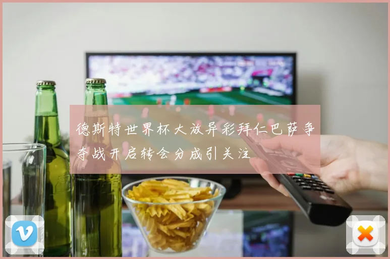 德斯特世界杯大放异彩拜仁巴萨争夺战开启转会分成引关注