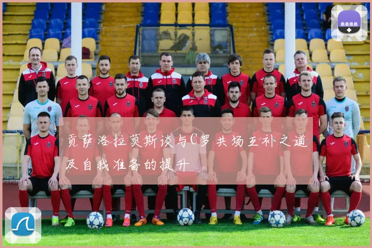 贡萨洛拉莫斯谈与C罗共场互补之道及自我准备的提升