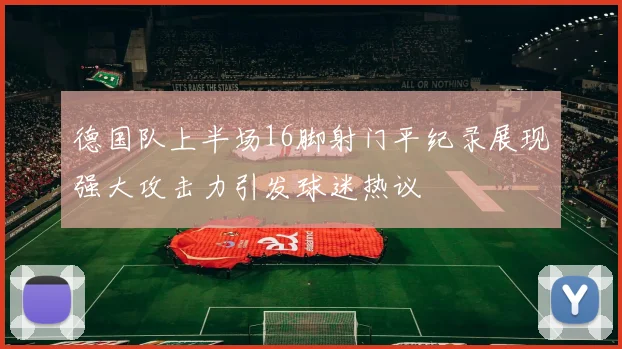 德国队上半场16脚射门平纪录展现强大攻击力引发球迷热议