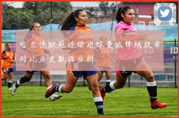 哈兰德欧冠连续进球曼城锋线效率对比历史数据分析