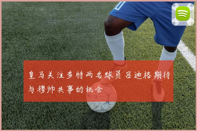 皇马关注多特两名球员吕迪格期待与穆帅共事的机会