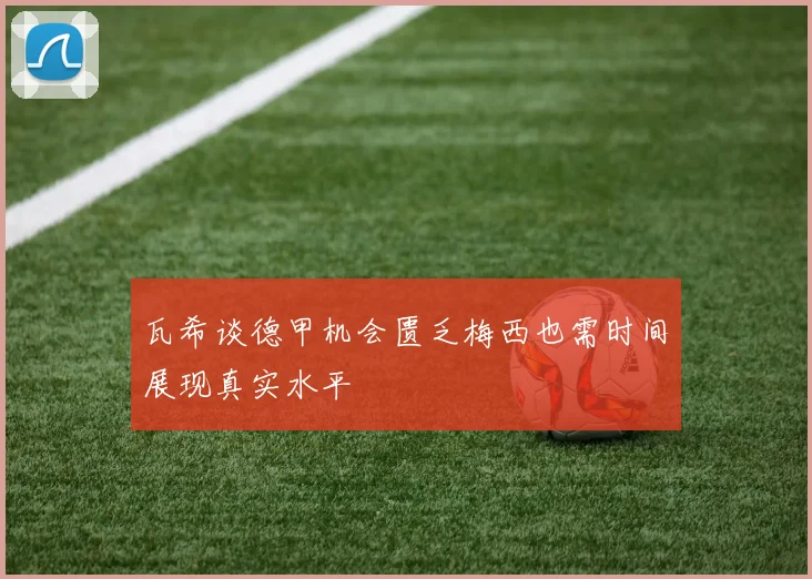 瓦希谈德甲机会匮乏梅西也需时间展现真实水平