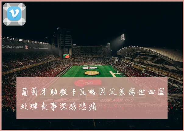 葡萄牙助教卡瓦略因父亲离世回国处理丧事深感悲痛